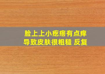 脸上上小疙瘩有点痒导致皮肤很粗糙 反复